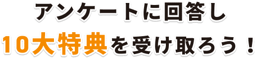 アンケートに回答し10大特典を受け取ろう！